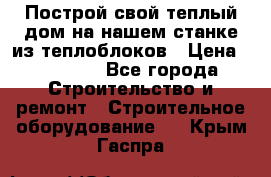 Построй свой теплый дом на нашем станке из теплоблоков › Цена ­ 90 000 - Все города Строительство и ремонт » Строительное оборудование   . Крым,Гаспра